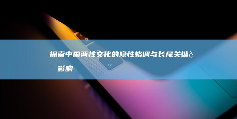 探索中国两性文化的隐性格调与长尾关键词影响