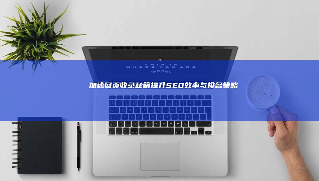 加速网页收录秘籍：提升SEO效率与排名策略